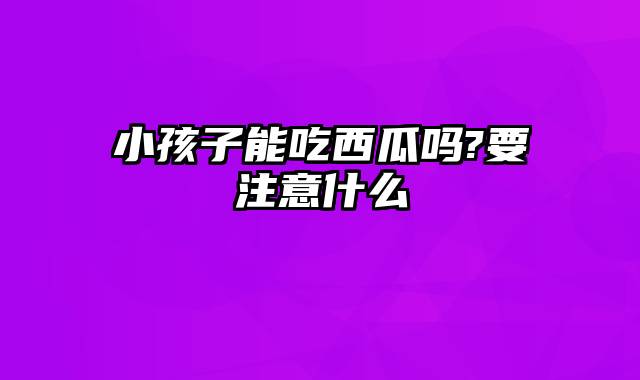 小孩子能吃西瓜吗?要注意什么