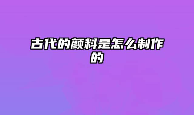 古代的颜料是怎么制作的