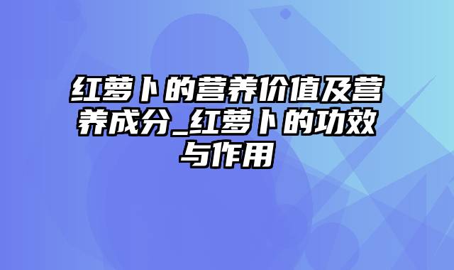 红萝卜的营养价值及营养成分_红萝卜的功效与作用