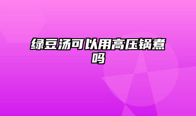 绿豆汤可以用高压锅煮吗