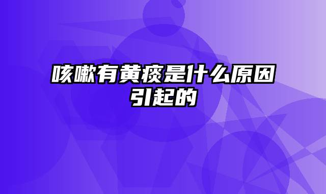 咳嗽有黄痰是什么原因引起的