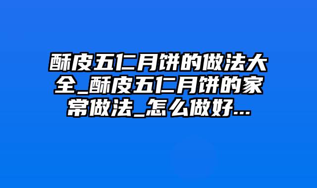 酥皮五仁月饼的做法大全_酥皮五仁月饼的家常做法_怎么做好...