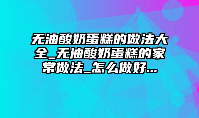 无油酸奶蛋糕的做法大全_无油酸奶蛋糕的家常做法_怎么做好...