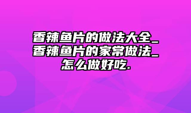 香辣鱼片的做法大全_香辣鱼片的家常做法_怎么做好吃.
