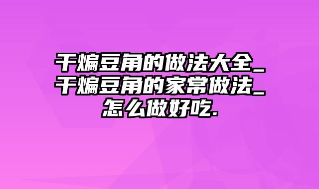 干煸豆角的做法大全_干煸豆角的家常做法_怎么做好吃.