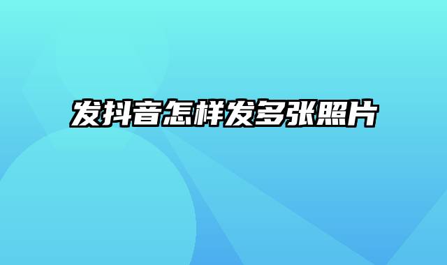 发抖音怎样发多张照片