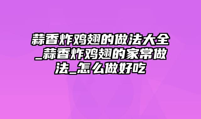 蒜香炸鸡翅的做法大全_蒜香炸鸡翅的家常做法_怎么做好吃