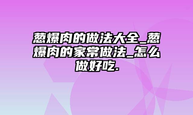 葱爆肉的做法大全_葱爆肉的家常做法_怎么做好吃.