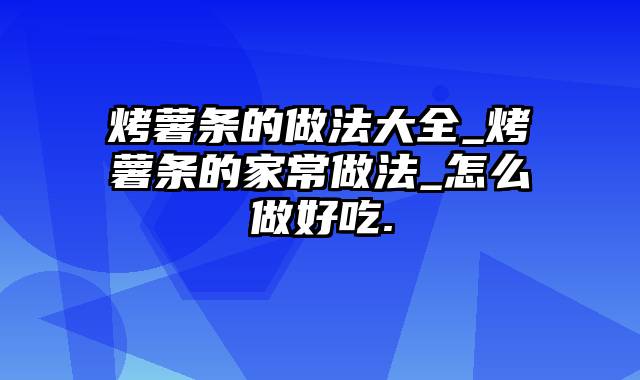 烤薯条的做法大全_烤薯条的家常做法_怎么做好吃.