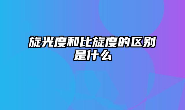 旋光度和比旋度的区别是什么