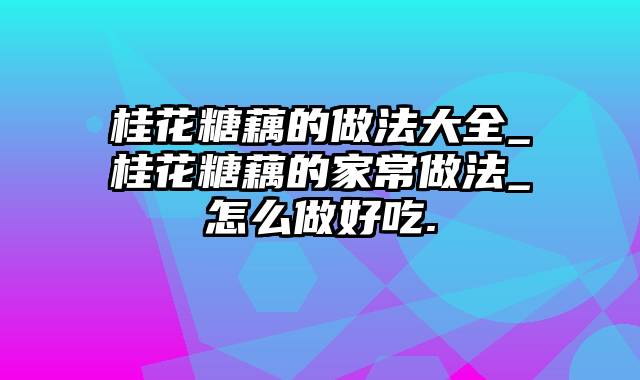 桂花糖藕的做法大全_桂花糖藕的家常做法_怎么做好吃.