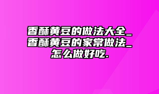 香酥黄豆的做法大全_香酥黄豆的家常做法_怎么做好吃.