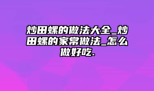 炒田螺的做法大全_炒田螺的家常做法_怎么做好吃.