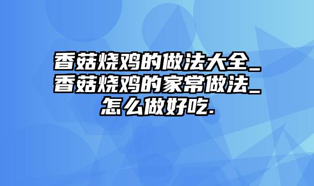 香菇烧鸡的做法大全_香菇烧鸡的家常做法_怎么做好吃.