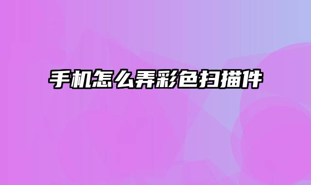 手机怎么弄彩色扫描件