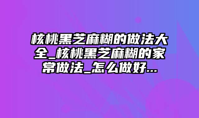 核桃黑芝麻糊的做法大全_核桃黑芝麻糊的家常做法_怎么做好...