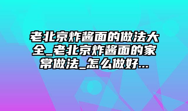 老北京炸酱面的做法大全_老北京炸酱面的家常做法_怎么做好...