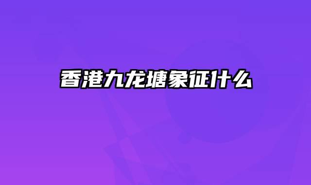 香港九龙塘象征什么