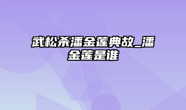 武松杀潘金莲典故_潘金莲是谁