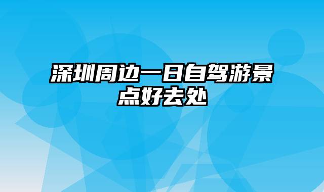 深圳周边一日自驾游景点好去处