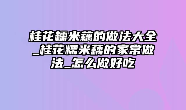 桂花糯米藕的做法大全_桂花糯米藕的家常做法_怎么做好吃