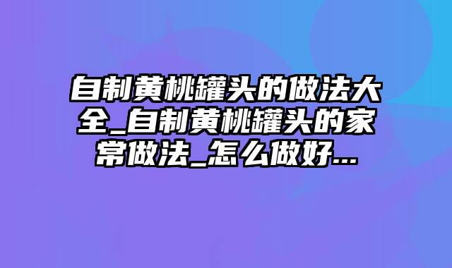 自制黄桃罐头的做法大全_自制黄桃罐头的家常做法_怎么做好...