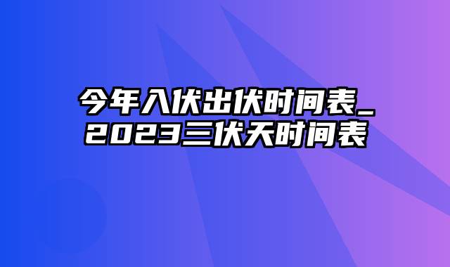 今年入伏出伏时间表_2023三伏天时间表