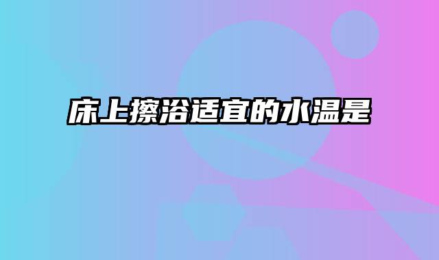 床上擦浴适宜的水温是