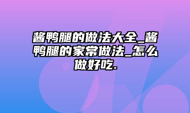 酱鸭腿的做法大全_酱鸭腿的家常做法_怎么做好吃.