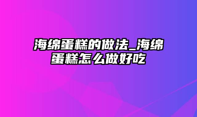 海绵蛋糕的做法_海绵蛋糕怎么做好吃