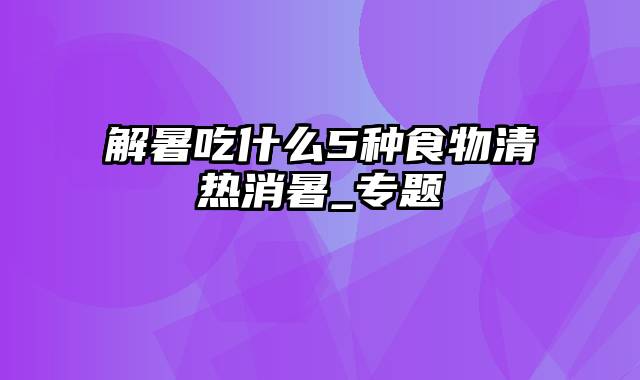 解暑吃什么5种食物清热消暑_专题