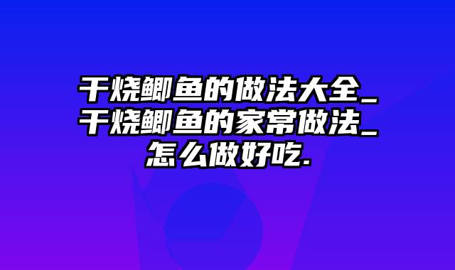 干烧鲫鱼的做法大全_干烧鲫鱼的家常做法_怎么做好吃.