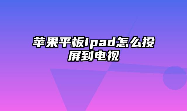 苹果平板ipad怎么投屏到电视