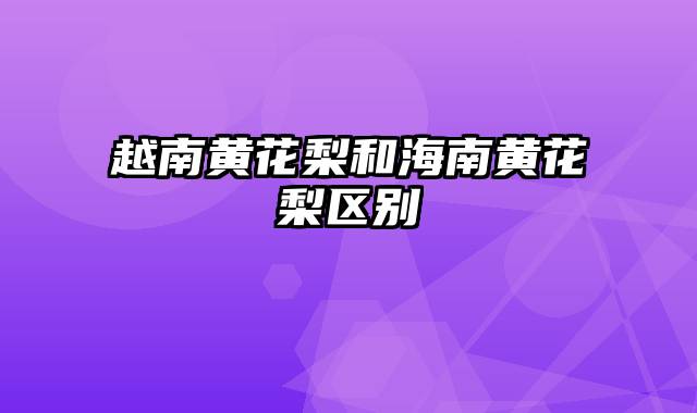 越南黄花梨和海南黄花梨区别