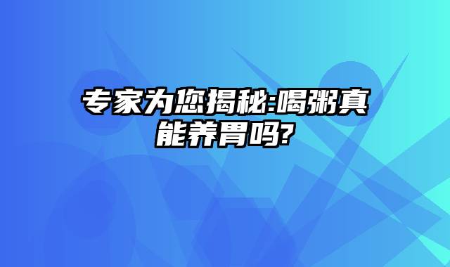 专家为您揭秘:喝粥真能养胃吗?