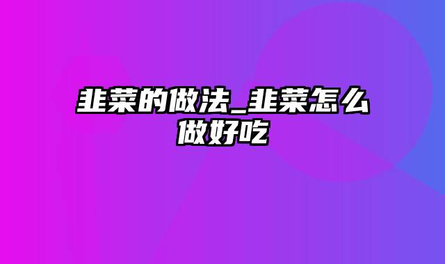 韭菜的做法_韭菜怎么做好吃