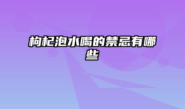 枸杞泡水喝的禁忌有哪些