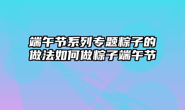 端午节系列专题粽子的做法如何做粽子端午节