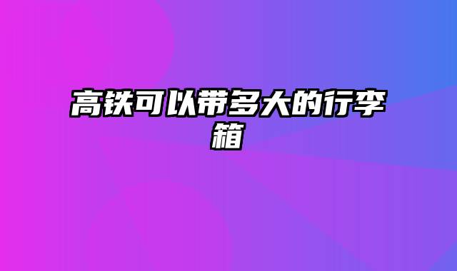 高铁可以带多大的行李箱