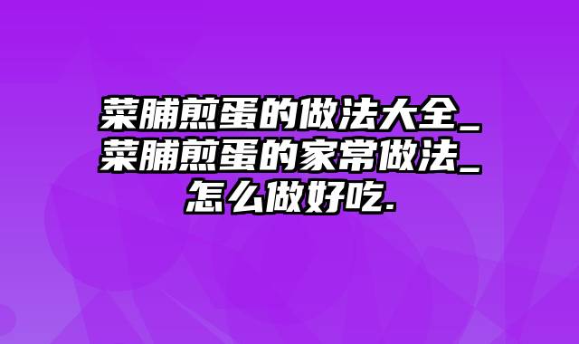 菜脯煎蛋的做法大全_菜脯煎蛋的家常做法_怎么做好吃.