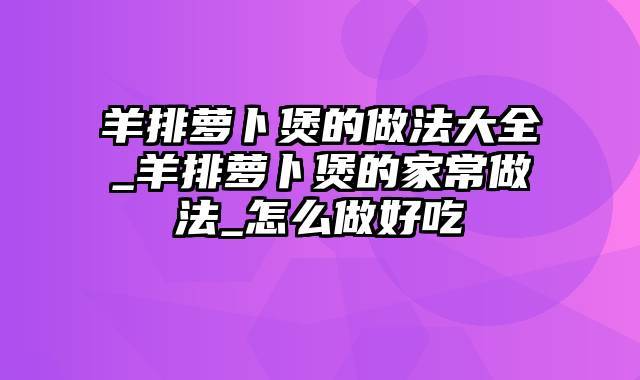 羊排萝卜煲的做法大全_羊排萝卜煲的家常做法_怎么做好吃