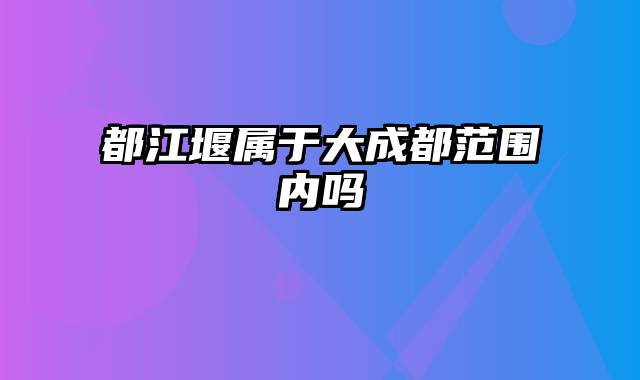 都江堰属于大成都范围内吗