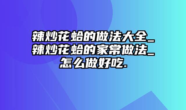 辣炒花蛤的做法大全_辣炒花蛤的家常做法_怎么做好吃.