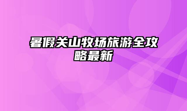 暑假关山牧场旅游全攻略最新