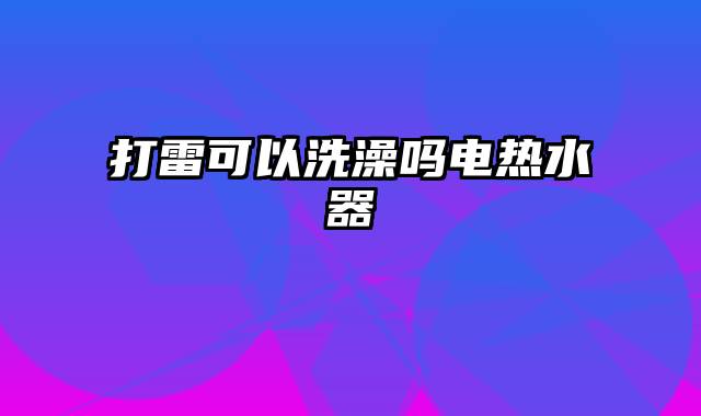 打雷可以洗澡吗电热水器