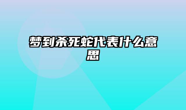 梦到杀死蛇代表什么意思