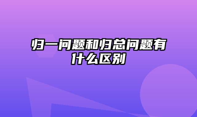 归一问题和归总问题有什么区别