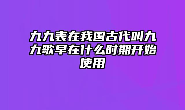 九九表在我国古代叫九九歌早在什么时期开始使用