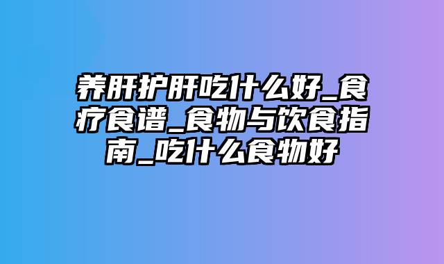 养肝护肝吃什么好_食疗食谱_食物与饮食指南_吃什么食物好