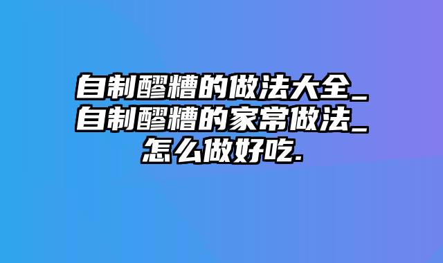 自制醪糟的做法大全_自制醪糟的家常做法_怎么做好吃.